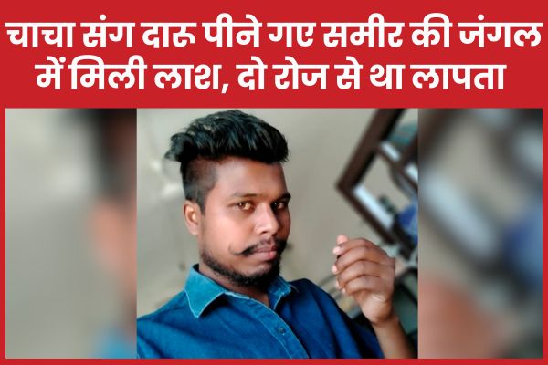 चाचा संग दारू पीने गए समीर की जंगल में मिली ला’श, दो रोज से था लापता