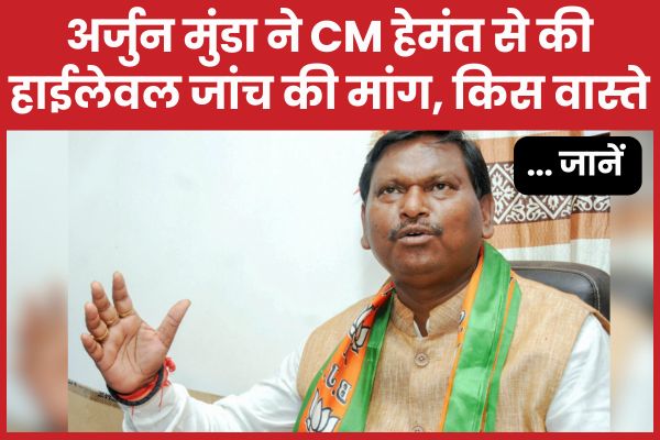 अर्जुन मुंडा ने CM हेमंत से की हाईलेवल जांच की मांग, किस वास्ते… जानें