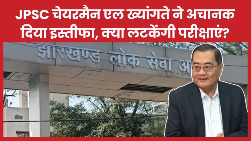 JPSC चेयरमैन एल ख्यांगते ने अचानक दिया इस्तीफा, क्या लटकेंगी परीक्षाएं? JPSC