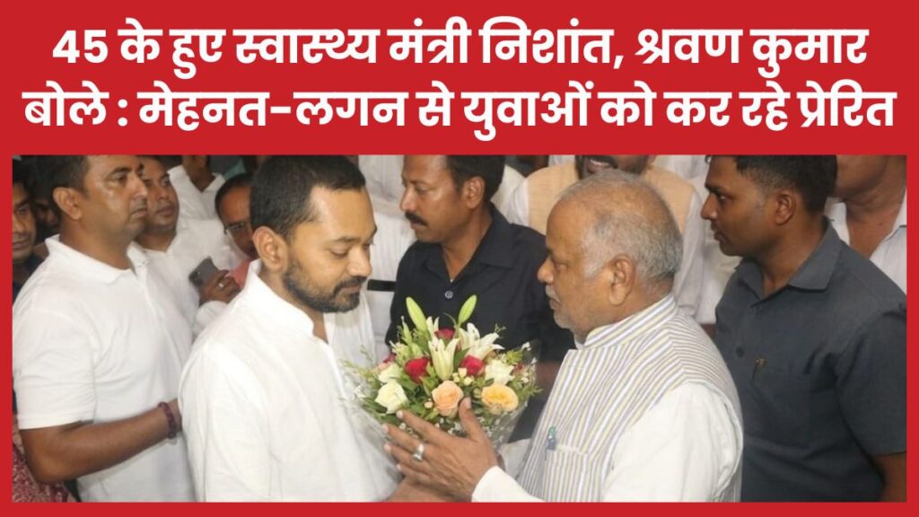 45 के हुए स्वास्थ्य मंत्री निशांत, श्रवण कुमार बोले- मेहनत-लगन से युवाओं को कर रहे प्रेरित श्रवण
