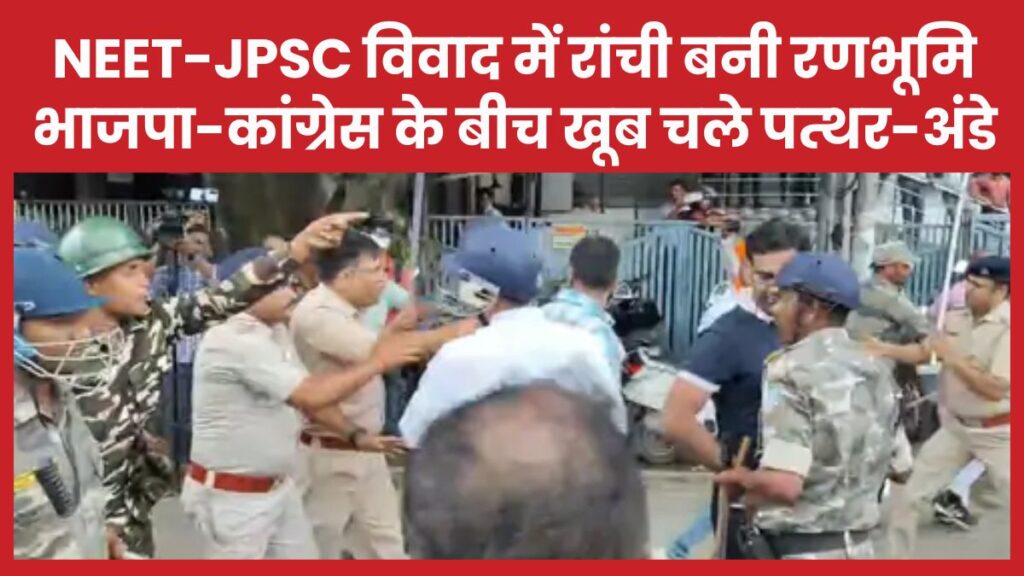 NEET-JPSC विवाद में रांची बनी रणभूमि, भाजपा-कांग्रेस के बीच खूब चले पत्थर-अंडे रांची