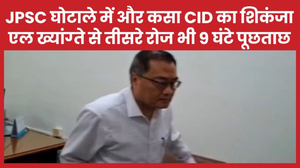 JPSC घोटाले में और कसा CID का शिकंजा, एल ख्यांग्ते से तीसरे रोज भी 9 घंटे पूछताछ JPSC
