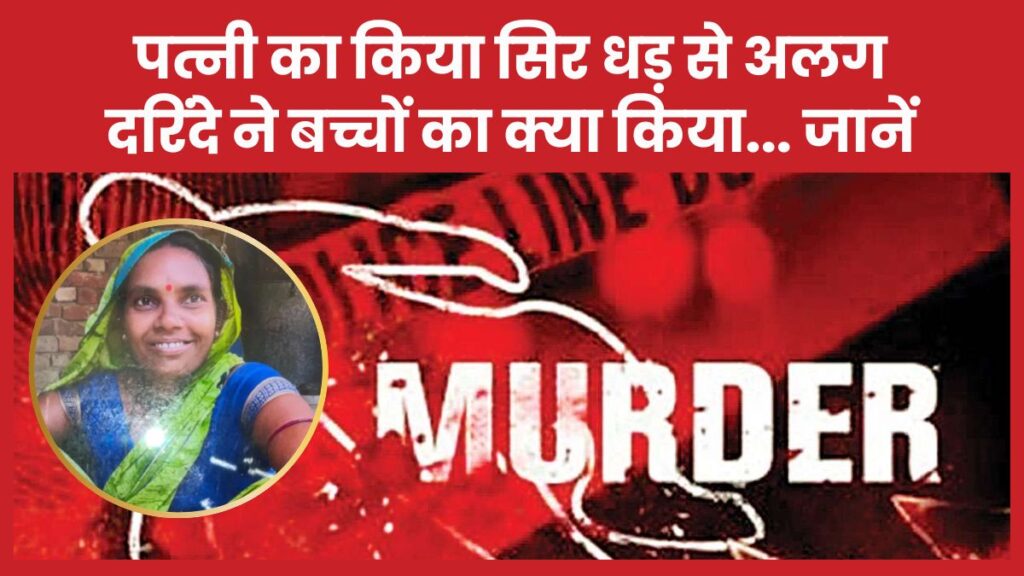पत्नी का किया सिर धड़ से अलग, दरिंदे ने बच्चों का क्या किया… जानें पत्नी