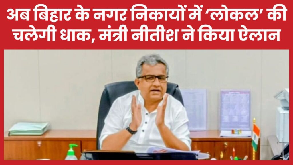 अब बिहार के नगर निकायों में ‘लोकल’ की चलेगी धाक, मंत्री नीतीश ने किया ऐलान बिहार