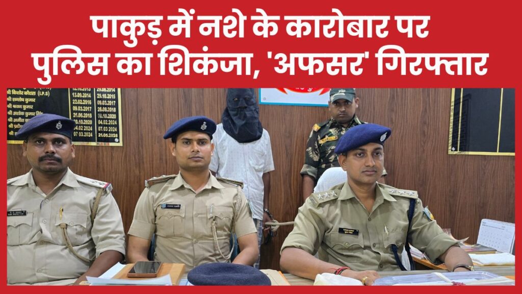 पाकुड़ में नशे के कारोबार पर पुलिस का शिकंजा, ‘अफसर’ गिरफ्तार पाकुड़