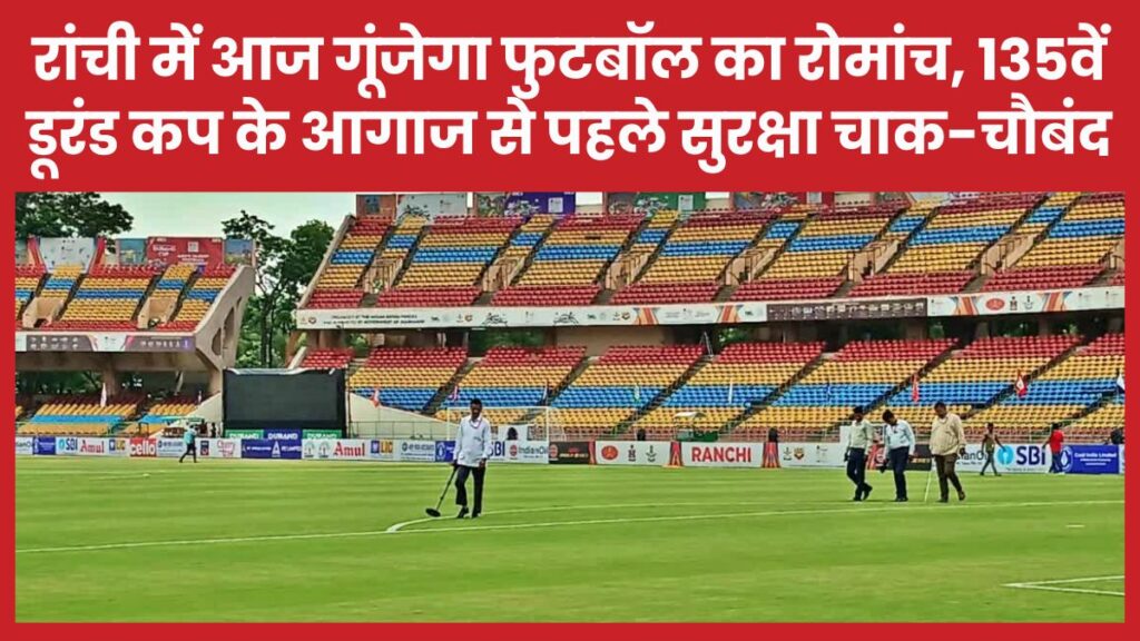 रांची में आज गूंजेगा फुटबॉल का रोमांच, 135वें डूरंड कप के आगाज से पहले सुरक्षा चाक-चौबंद फुटबॉल