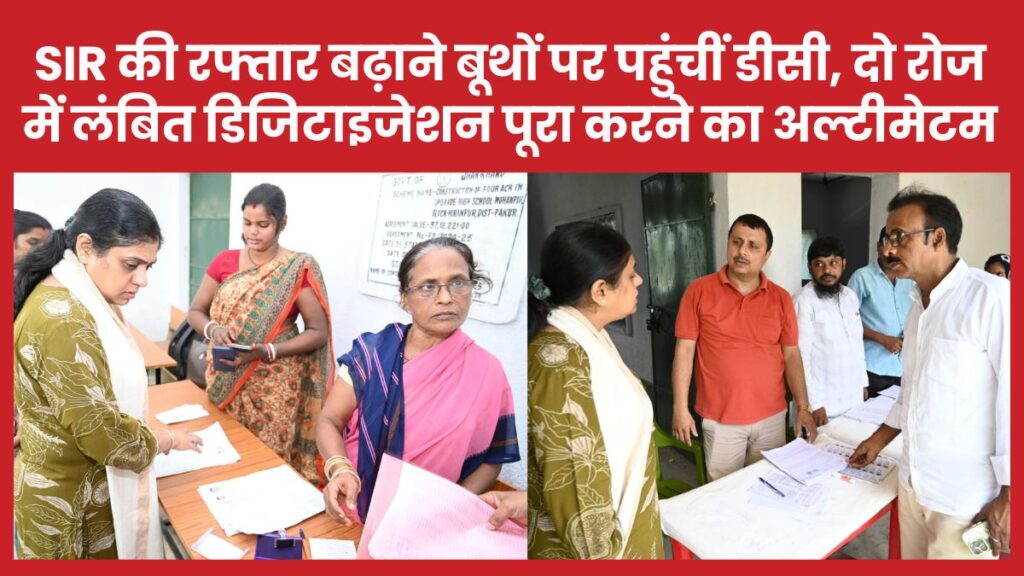 SIR की रफ्तार बढ़ाने बूथों पर पहुंचीं डीसी, दो दिन में लंबित डिजिटाइजेशन पूरा करने का अल्टीमेटम