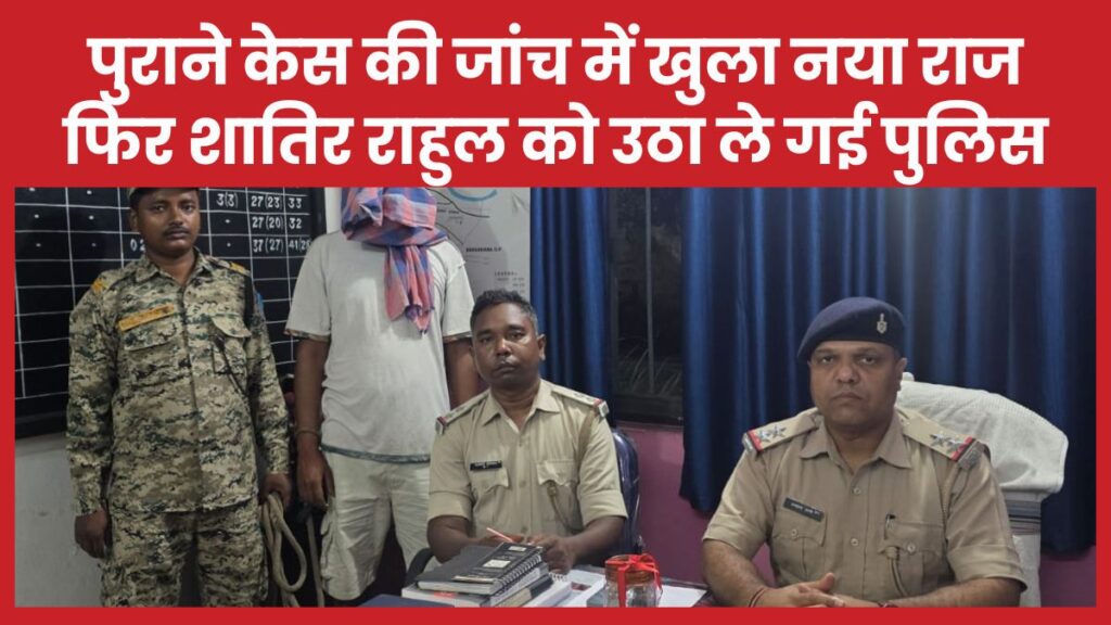 पुराने केस की जांच में खुला नया राज, फिर शातिर राहुल को उठा ले गई पुलिस