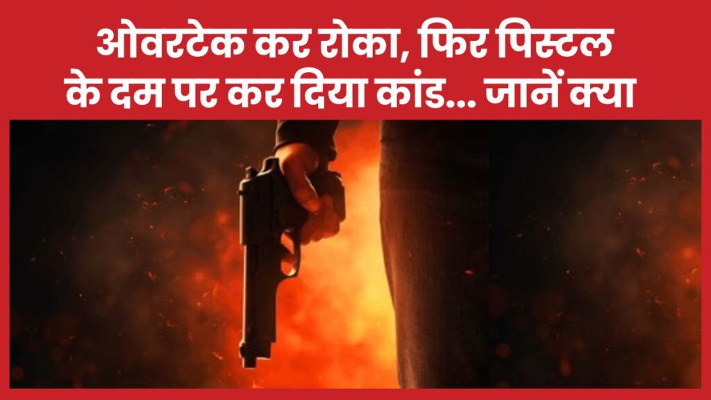 ओवरटेक कर रोका, फिर पिस्टल के दम पर कर दिया कांड… जानें क्या