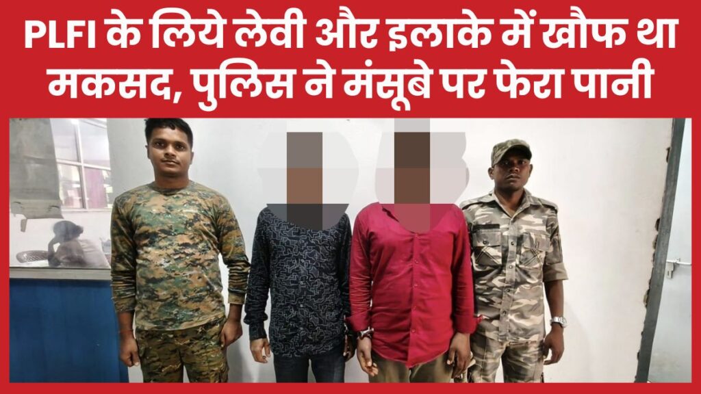 PLFI के लिये लेवी और इलाके में खौफ था मकसद, पुलिस ने मंसूबे पर फेरा पानी