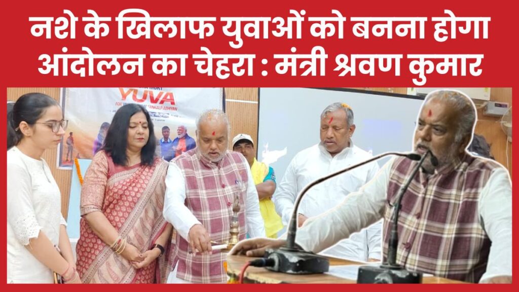 नशे के खिलाफ युवाओं को बनना होगा आंदोलन का चेहरा : मंत्री श्रवण कुमार श्रवण
