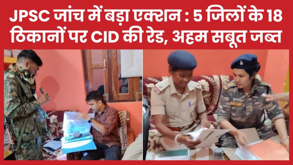 JPSC जांच में बड़ा एक्शन : 5 जिलों के 18 ठिकानों पर CID की रेड, अहम सबूत जब्त JPSC