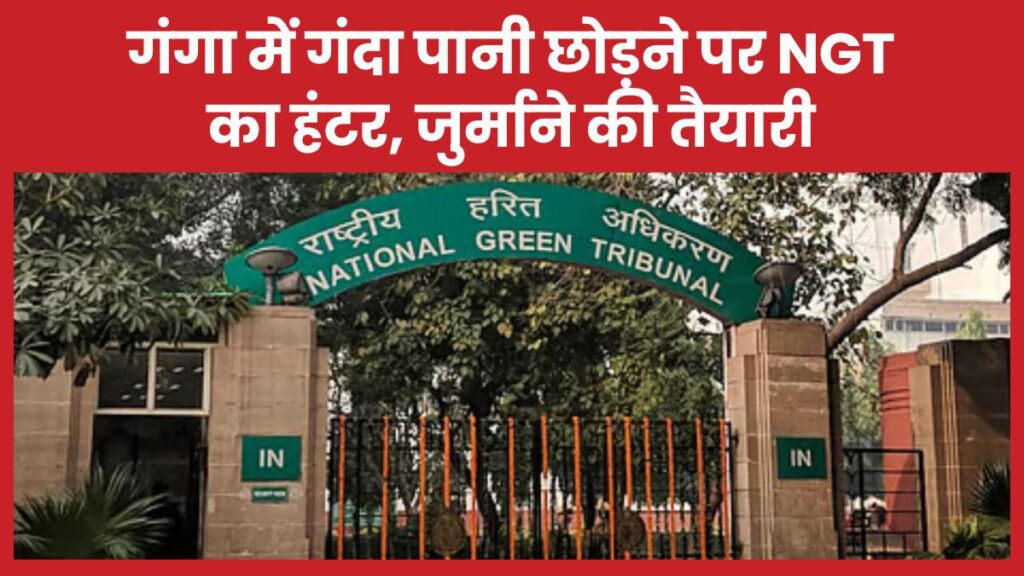 गंगा में गंदा पानी छोड़ने पर NGT का हंटर, जुर्माने की तैयारी NGT