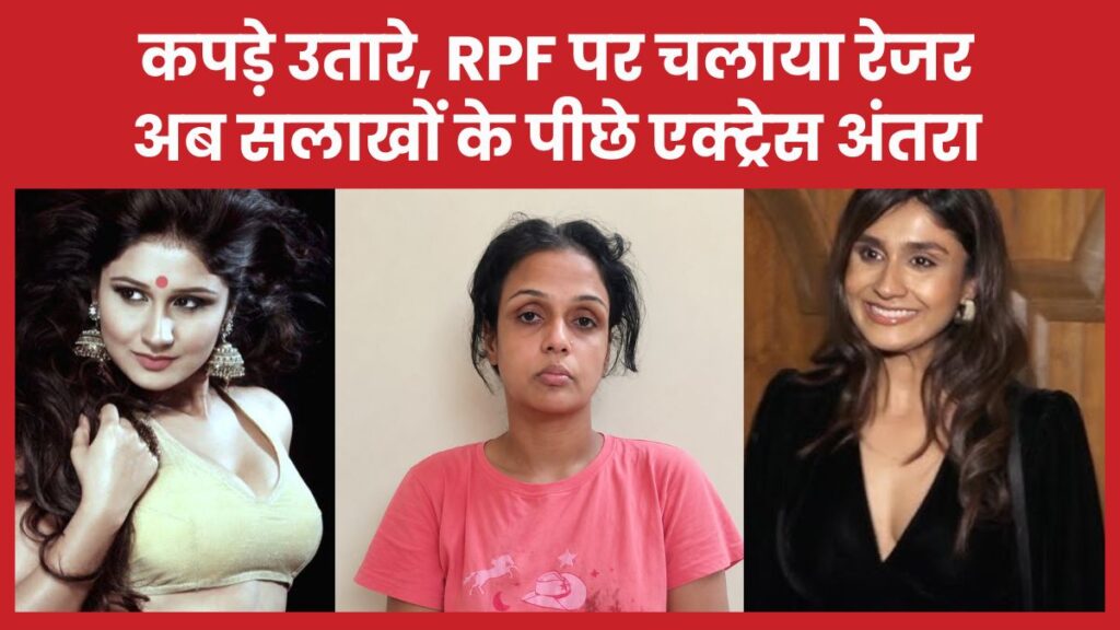 कपड़े उतारे, RPF पर चलाया रेजर… अब सलाखों के पीछे एक्ट्रेस अंतरा अंतरा