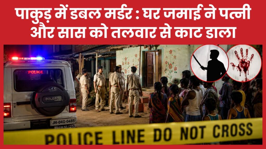 पाकुड़ में डबल म’र्डर : घर जमाई ने पत्नी और सास को तलवार से का’ट डाला पत्नी