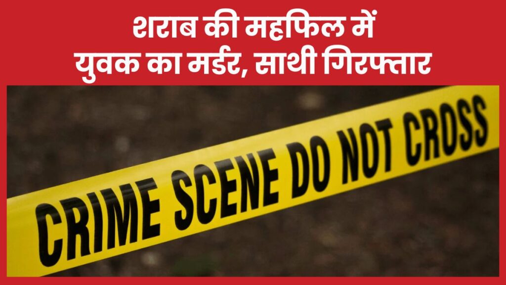 शराब की महफिल में युवक का म’र्डर, साथी गिरफ्तार शराब
