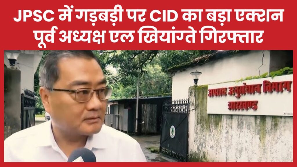 JPSC में गड़बड़ी पर CID का बड़ा एक्शन, पूर्व अध्यक्ष एल खियांग्ते गिरफ्तार एल खियांग्ते