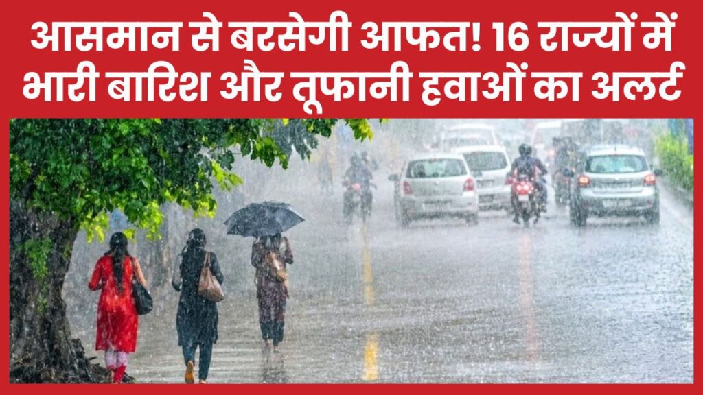 आसमान से बरसेगी आफत! 16 राज्यों में भारी बारिश और तूफानी हवाओं का अलर्ट बारिश