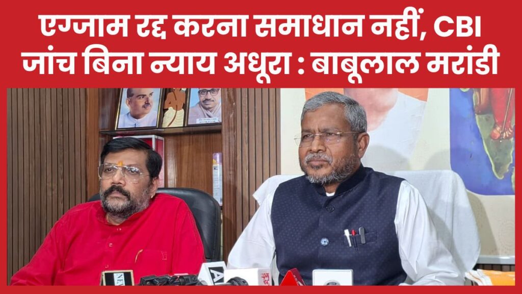 एग्जाम रद्द करना समाधान नहीं, CBI जांच बिना न्याय अधूरा : बाबूलाल मरांडी बाबूलाल