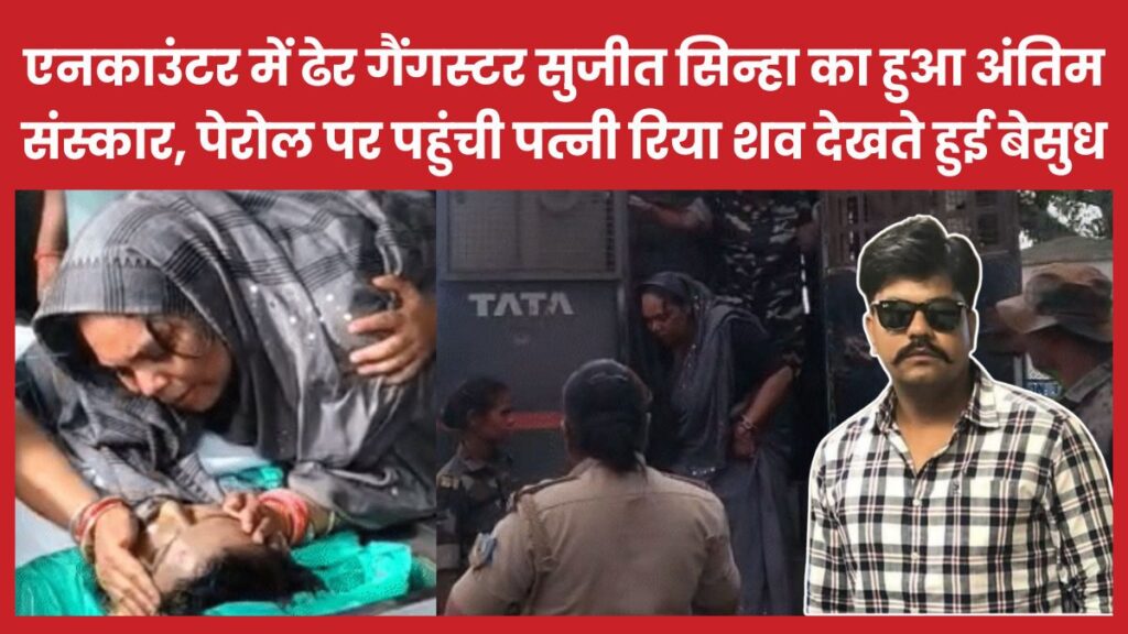एनकाउंटर में ढेर गैंगस्टर सुजीत सिन्हा का हुआ अंतिम संस्कार, पेरोल पर पहुंची पत्नी रिया शव देखते हुई बेसुध सुजीत सिन्हा