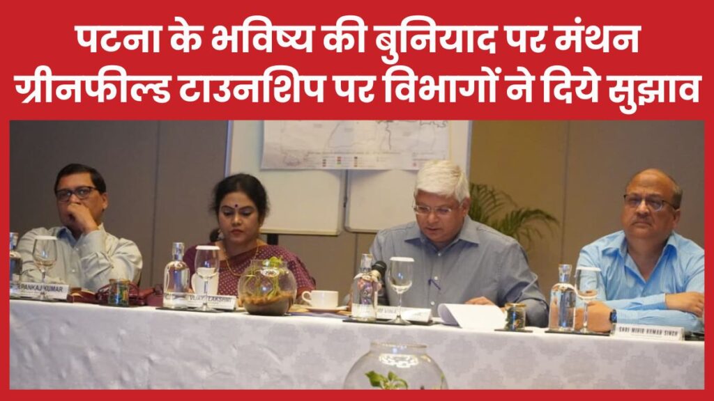 पटना के भविष्य की बुनियाद पर मंथन, ग्रीनफील्ड टाउनशिप पर विभागों ने दिये सुझाव ग्रीनफील्ड