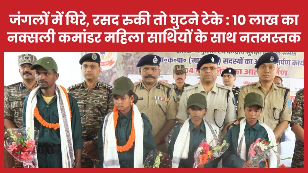 जंगलों में घिरे, रसद रुकी तो घुटने टेके : 10 लाख का नक्सली कमांडर महिला साथियों के साथ नतमस्तक नक्सली