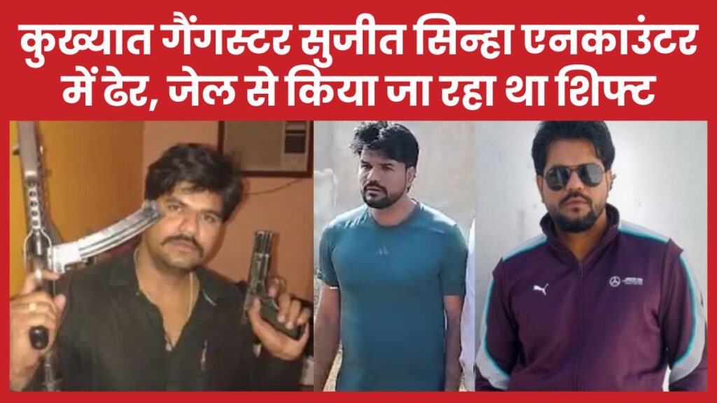 कुख्यात गैंगस्टर सुजीत सिन्हा एनका’उंटर में ढेर, जेल से किया जा रहा था शिफ्ट सुजीत सिन्हा