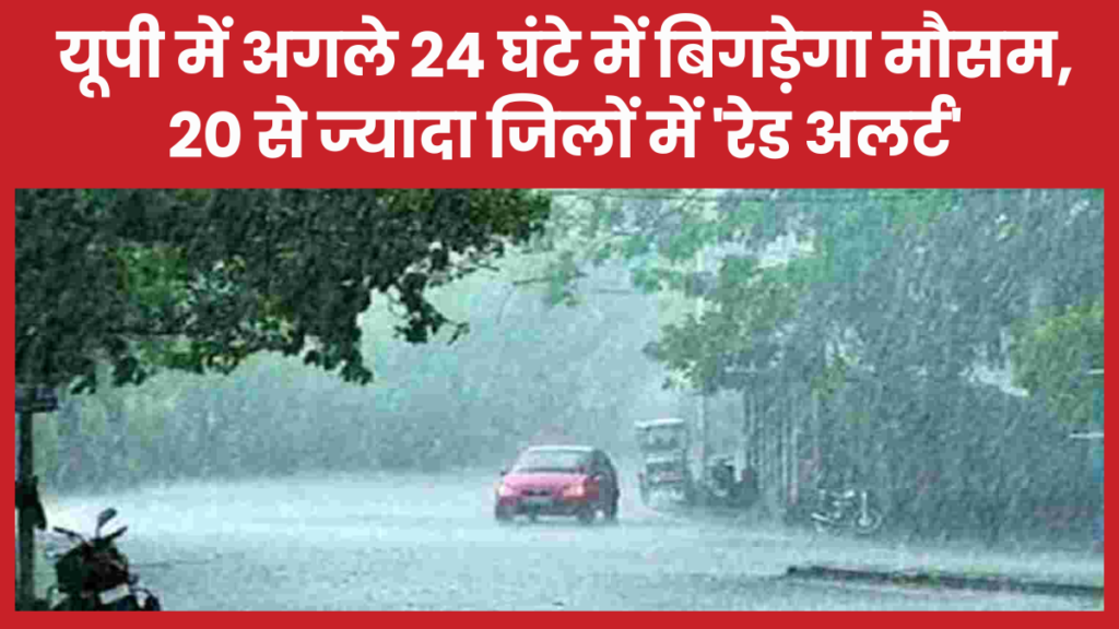 यूपी में अगले 24 घंटे में बिगड़ेगा मौसम, 20 से ज्यादा जिलों में ‘रेड अलर्ट’ मानसून