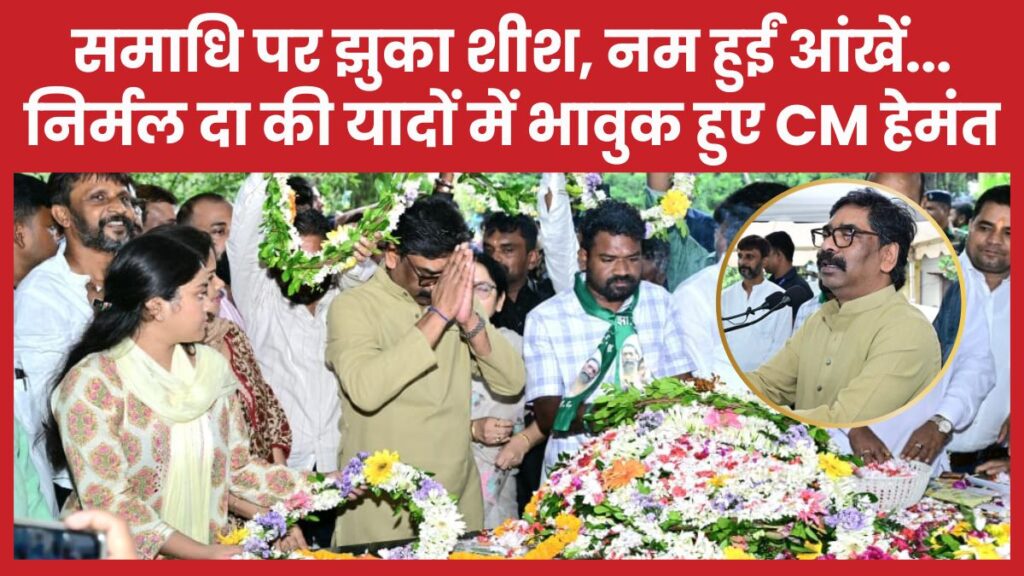 समाधि पर झुका शीश, नम हुईं आंखें… निर्मल दा की यादों में भावुक हुए सीएम हेमंत सीएम
