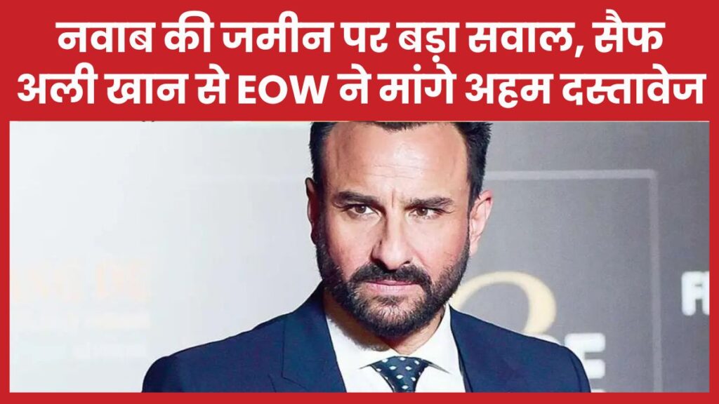 नवाब की जमीन पर बड़ा सवाल, सैफ अली खान से EOW ने मांगे अहम दस्तावेज सैफ