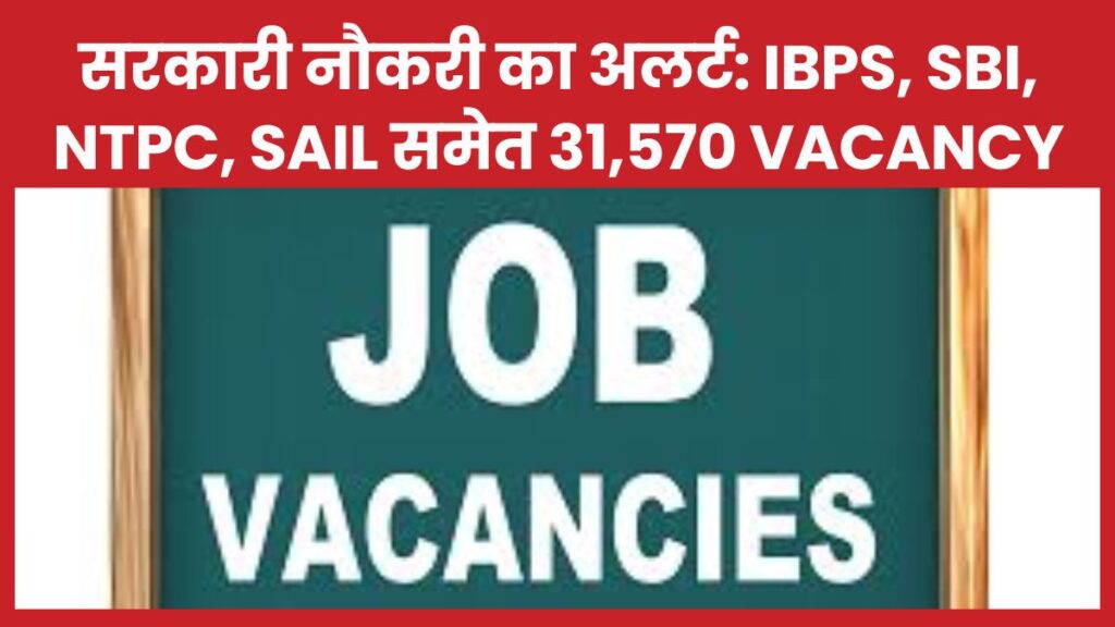 सरकारी नौकरी का अलर्ट: IBPS, SBI, NTPC, SAIL समेत 31,570 Vacancy नौकरी