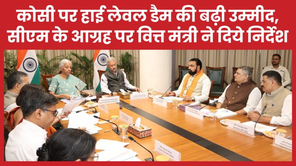कोसी पर हाई लेवल डैम की बढ़ी उम्मीद, सीएम के आग्रह पर वित्त मंत्री ने दिये निर्देश सीएम