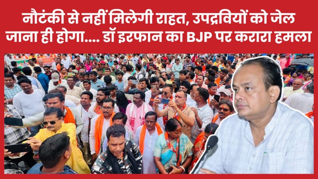 नौटंकी से नहीं मिलेगी राहत, उपद्रवियों को जेल जाना ही होगा…. डॉ इरफान का भाजपा पर करारा हमला