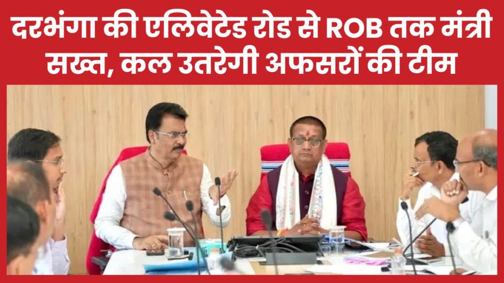 दरभंगा की एलिवेटेड रोड से ROB तक मंत्री सख्त, कल उतरेगी अफसरों की टीम