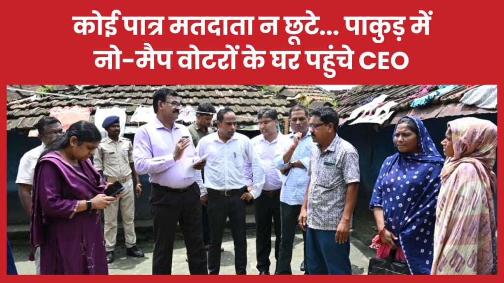 कोई पात्र मतदाता न छूटे… पाकुड़ में नो-मैप वोटरों के घर पहुंचे CEO