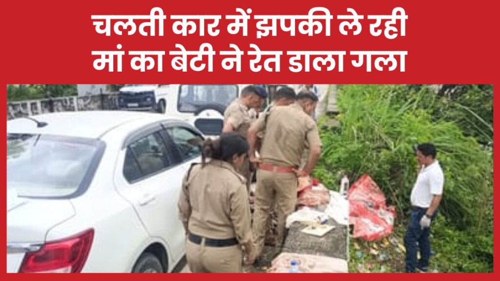 चलती कार में झपकी ले रही मां का बेटी ने रेत डाला गला