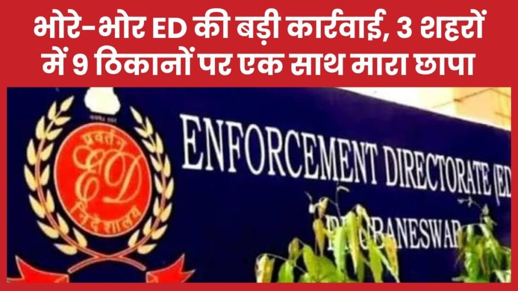 भोरे-भोर ED की बड़ी कार्रवाई, 3 शहरों में 9 ठिकानों पर एक साथ मारा छापा
