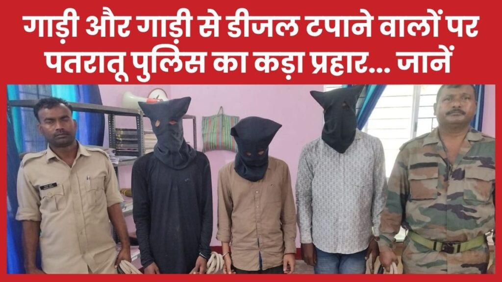 गाड़ी और गाड़ी से डीजल टपाने वालों पर पतरातू पुलिस का कड़ा प्रहार… जानें