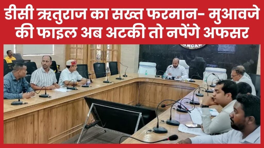 डीसी ऋतुराज का सख्त फरमान- मुआवजे की फाइल अब अटकी तो नपेंगे अफसर