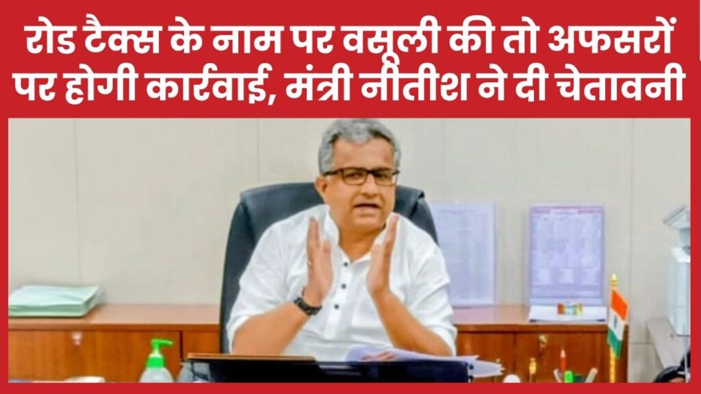रोड टैक्स के नाम पर वसूली की तो अफसरों पर होगी कार्रवाई, मंत्री नीतीश ने दी चेतावनी