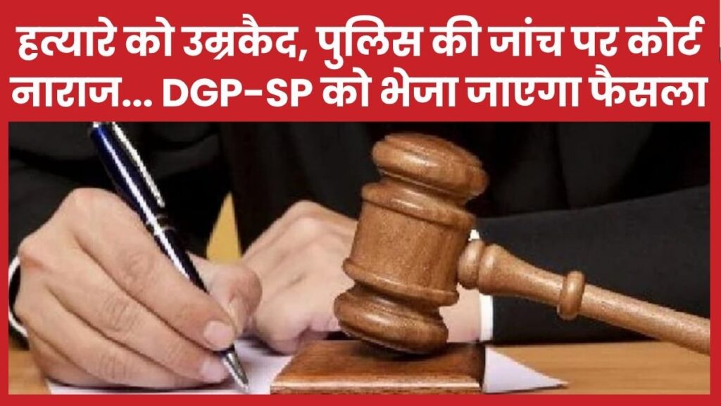हत्यारे को उम्रकैद, पुलिस की जांच पर कोर्ट नाराज… DGP और SP को भेजा जाएगा फैसला