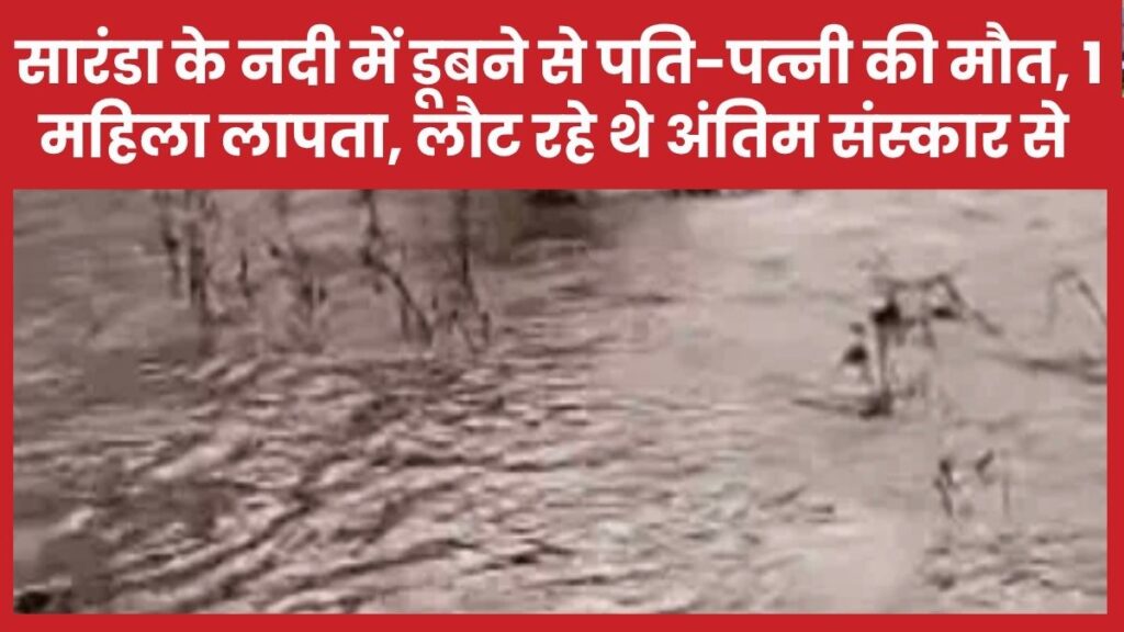 सारंडा के नदी में डूबने से पति-पत्नी की मौत, एक महिला लापता, लौट रहे थे अंतिम संस्कार से