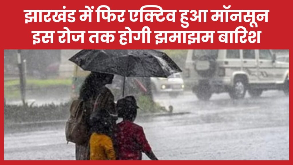 झारखंड में फिर एक्टिव हुआ मॉनसून, इस रोज तक होगी झमाझम बारिश
