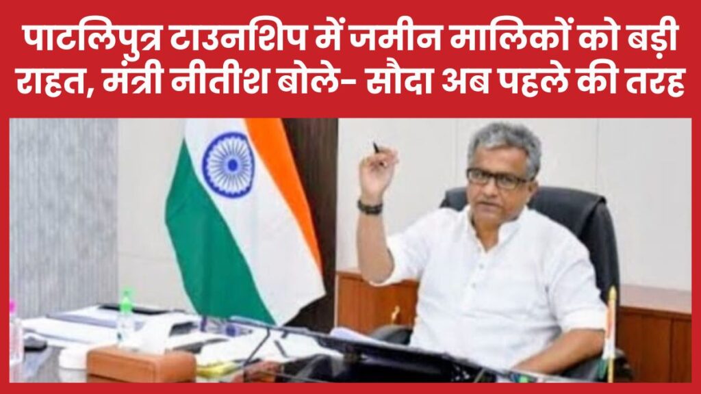 पाटलिपुत्र टाउनशिप में जमीन मालिकों को बड़ी राहत, मंत्री नीतीश बोले- सौदा अब पहले की तरह