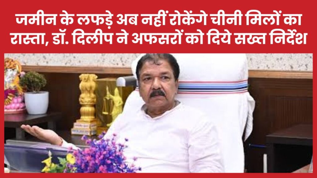 जमीन के लफड़े अब नहीं रोकेंगे चीनी मिलों का रास्ता, डॉ. दिलीप ने अफसरों को दिये सख्त निर्देश