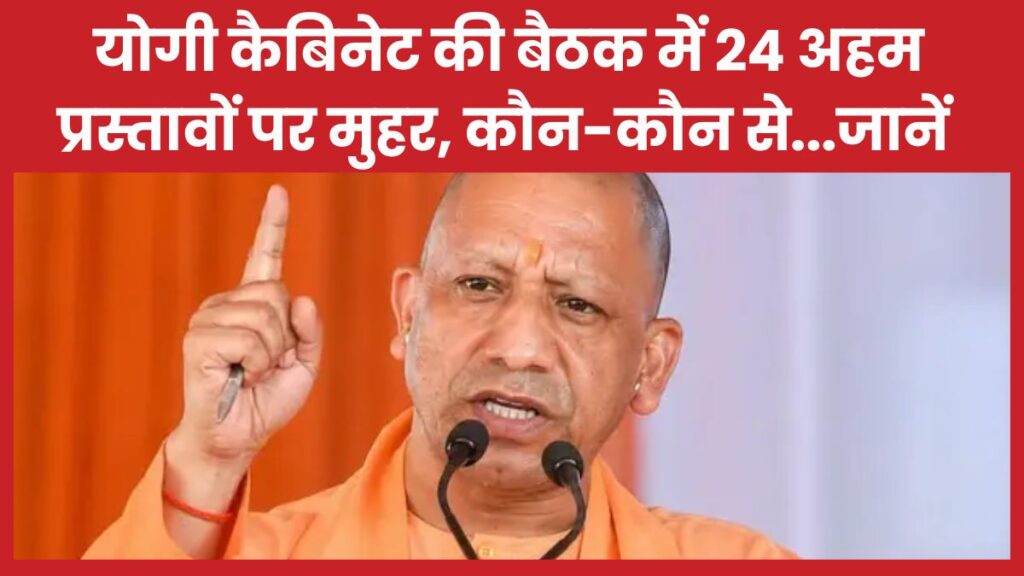 योगी कैबिनेट की बैठक में 24 अहम प्रस्तावों पर मुहर, कौन-कौन से…जानें