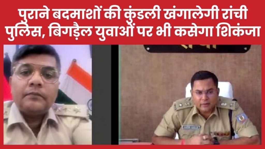 पुराने बदमाशों की कुंडली खंगालेगी रांची पुलिस, बिगड़ैल युवाओं पर भी कसेगा शिकंजा एसएसपी