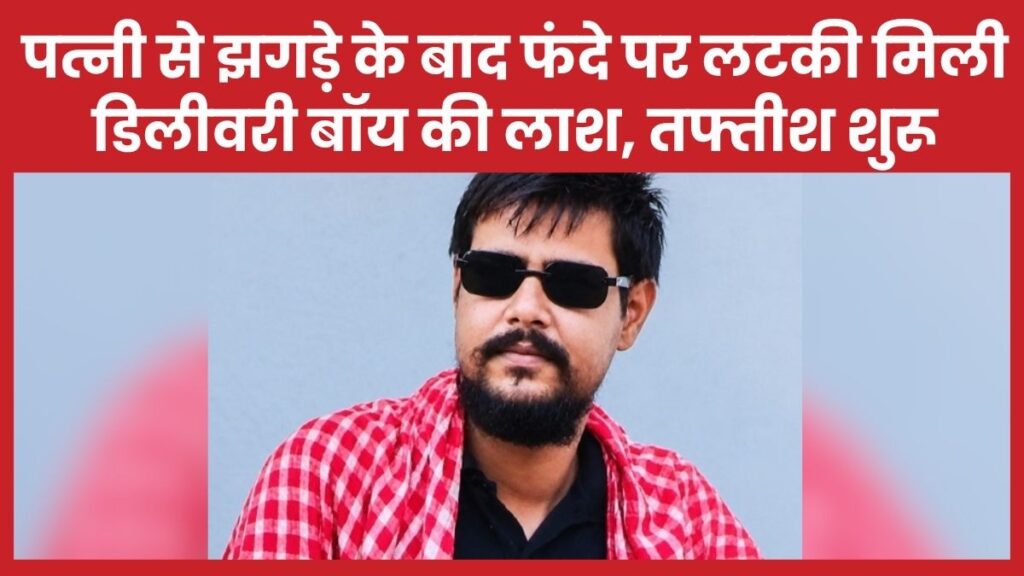 पत्नी से झगड़े के बाद फंदे पर लटकी मिली डिलीवरी बॉय की लाश, तफ्तीश शुरू पत्नी