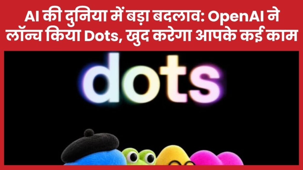 AI की दुनिया में बड़ा बदलाव: OpenAI ने लॉन्च किया Dots, खुद करेगा आपके कई काम Dots AI