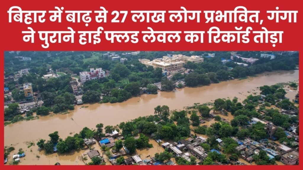 बिहार में बाढ़ से 27 लाख लोग प्रभावित, गंगा ने पुराने हाई फ्लड लेवल का रिकॉर्ड तोड़ा बाढ़